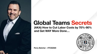 Perry Belcher - #TCS2020
Global Teams Secrets
(AKA) How to Cut Labor Costs by 70%-90% 
and Get WAY More Done…
 