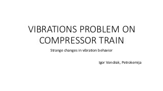 VIBRATIONS PROBLEM ON
COMPRESSOR TRAIN
Strange changes in vibration behavior
Igor Vondrak, Petrokemija
 