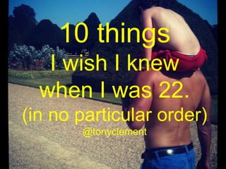 10 things
I wish I knew
when I was 22.
(in no particular order)
@tonyclement
 