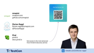 linkedin.com/in/florian-rappl/
smapiot
smapiot.com
github.com/smapiot
Florian Rappl
florian.rappl@smapiot.com
@FlorianRappl
Piral
piral.io
docs.piral.io
Get access to the most advanced
micro frontend discovery service
 