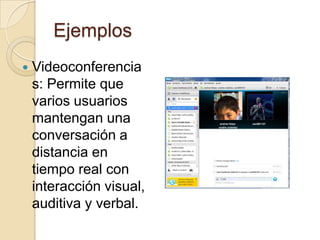Ejemplos
 Videoconferencia
s: Permite que
varios usuarios
mantengan una
conversación a
distancia en
tiempo real con
interacción visual,
auditiva y verbal.
 