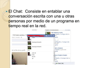  El Chat: Consiste en entablar una
conversación escrita con una u otras
personas por medio de un programa en
tiempo real en la red.
 