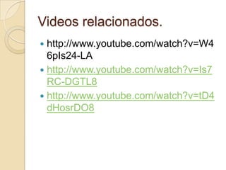Videos relacionados.
 http://www.youtube.com/watch?v=W4
6pIs24-LA
 http://www.youtube.com/watch?v=Is7
RC-DGTL8
 http://www.youtube.com/watch?v=tD4
dHosrDO8
 