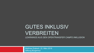 GUTES INKLUSIV
VERBREITEN
LEARNINGS AUS DEN OPENTRANSFER CAMPS INKLUSION
Matthias Drabsch, 22. März 2016
Stiftung Bürgermut
 