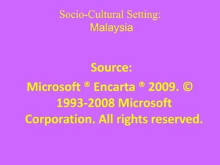Socio-Cultural Setting:
Malaysia
Source:
Microsoft ® Encarta ® 2009. ©
1993-2008 Microsoft
Corporation. All rights reserved.
 