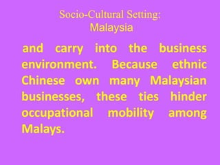Socio-Cultural Setting:
Malaysia
and carry into the business
environment. Because ethnic
Chinese own many Malaysian
businesses, these ties hinder
occupational mobility among
Malays.
 