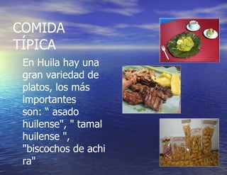 COMIDA TÍPICA En Huila hay una gran variedad de platos, los más importantes son: “ asado huilense", " tamal huilense ", "biscochos de achira" 