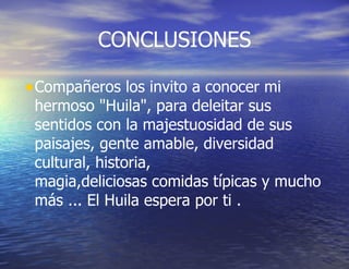 CONCLUSIONES Compañeros los invito a conocer mi hermoso "Huila", para deleitar sus sentidos con la majestuosidad de sus paisajes, gente amable, diversidad cultural, historia, magia,deliciosas comidas típicas y mucho más ... El Huila espera por ti . 