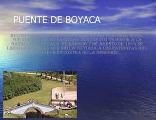 PUENTE DE BOYACA Reconocido sitio turístico sobre el río Teatinos, donde fue construido un fastuoso monumento en honor a la Batalla de Boyacá. El sábado 7 de agosto de 1819 se libró la batalla que dio la victoria a los patriotas que lucharon en contra de la opresión ... 