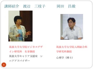 講師紹介 渡辺 三枝子 岡田 昌毅
9
筑波大学大学院ビジネスデザ
イン研究科 名誉教授
筑波大学キャリア支援室 シ
ニアアドバイザー
筑波大学大学院人間総合科
学研究科教授
心理学（博士）
 