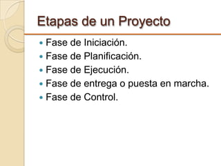 Etapas de un Proyecto
 Fase de Iniciación.
 Fase de Planificación.
 Fase de Ejecución.
 Fase de entrega o puesta en marcha.
 Fase de Control.
 