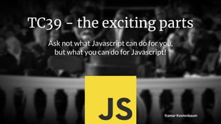Itamar Kestenbaum
TC39 - the exciting parts
Ask not what Javascript can do for you,
but what you can do for Javascript!
 