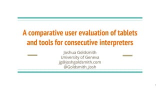 A comparative user evaluation of tablets
and tools for consecutive interpreters
Joshua Goldsmith
University of Geneva
jg@joshgoldsmith.com
@Goldsmith_Josh
1
 