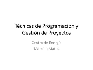 Técnicas de Programación y
   Gestión de Proyectos
      Centro de Energía
       Marcelo Matus
 