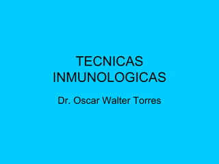 TECNICAS INMUNOLOGICAS Dr. Oscar Walter Torres 