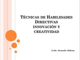 TÉCNICAS DE HABILIDADES
DIRECTIVAS
INNOVACIÓN Y
CREATIVIDAD
Lcda. Amanda Aldana
 