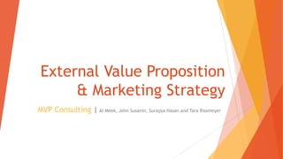 External Value Proposition 
& Marketing Strategy 
MVP Consulting | Al Meek, John Susanin, Surayya Hasan and Tara Rissmeyer 
 