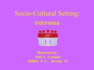 Socio-Cultural Setting:
Indonesia
Reported by:
Julie L. Castaño
(BSEd 3-C, Group 4)
 
