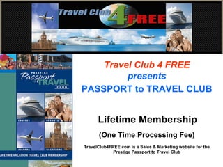 Travel Club 4 FREE presents PASSPORT to TRAVEL CLUB   Lifetime Membership (One Time Processing Fee) TravelClub4FREE.com is a Sales & Marketing website for the Prestige Passport to Travel Club 