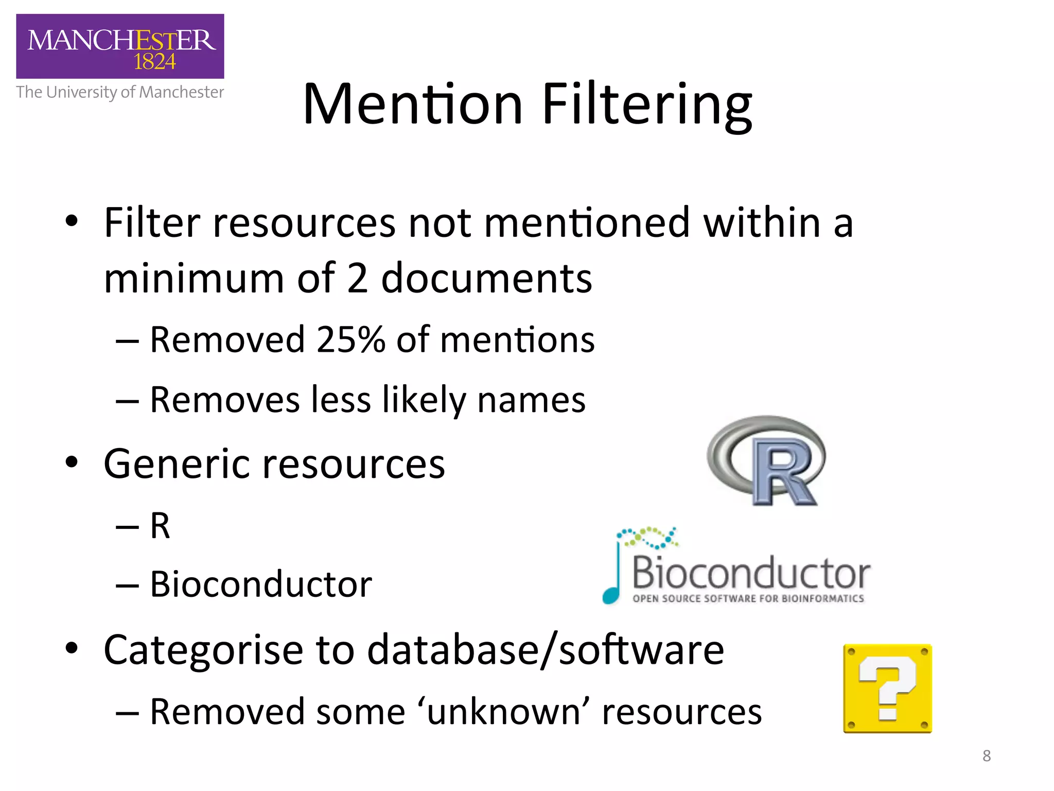 Men'on 
Filtering 
• Filter 
resources 
not 
men'oned 
within 
a 
minimum 
of 
2 
documents 
– Removed 
25% 
of 
men'ons 
– Removes 
less 
likely 
names 
• Generic 
resources 
– R 
– Bioconductor 
• Categorise 
to 
database/so3ware 
– Removed 
some 
‘unknown’ 
resources 
8 
 