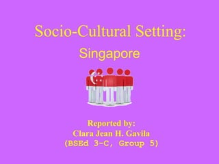 Socio-Cultural Setting:
Singapore
Reported by:
Clara Jean H. Gavila
(BSEd 3-C, Group 5)
 