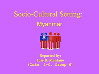 Socio-Cultural Setting:
Myanmar
Reported by:
Jose B. Montaño
(Crim. 2-C, Group 6)
 
