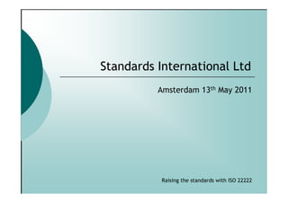 Standards International Ltd
          Amsterdam 13th May 2011




           Raising the standards with ISO 22222
 