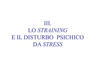 III.
LO STRAINING
E IL DISTURBO PSICHICO
DA STRESS
 