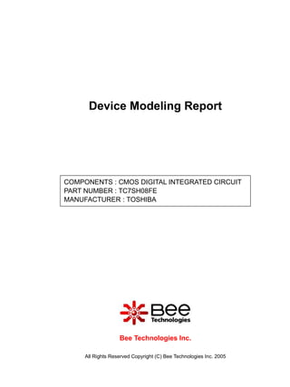 Device Modeling Report




COMPONENTS : CMOS DIGITAL INTEGRATED CIRCUIT
PART NUMBER : TC7SH08FE
MANUFACTURER : TOSHIBA




                   Bee Technologies Inc.

     All Rights Reserved Copyright (C) Bee Technologies Inc. 2005
 