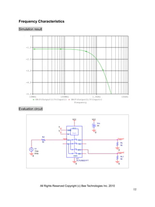 All Rights Reserved Copyright (c) Bee Technologies Inc. 2010
12
0
0
RL
50
0
R2
50
Output1
V1
1Vac
0Vdc
Input
0
VCC VCC
Vcc
3V
0
0
RL1
50
0
Output2
Ctrl
U1
TC7USB221FT
VCC
S
D+
D-
OEB
GND
2D-
2D+
1D-
1D+
Frequency
10MHz 100MHz 1.0GHz 10GHz
DB(V(Output1)/V(Input)) DB(V(Output2)/V(Input))
-5.0
-4.0
-3.0
-2.0
-1.0
0
Frequency Characteristics
Simulation result
Evaluation circuit
 