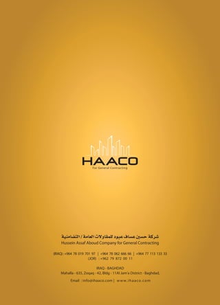 For General Contracting
(IRAQ):+964 78 019 701 97 | +964 78 062 666 66 | +964 77 113 133 33
(JOR) : +962 79 872 00 11
IRAQ - BAGHDAD
Mahalla - 635, Zoqaq - 42, Bldg - 11Al Jam'a District - Baghdad,
Email : info@ihaaco.com | www.ihaaco.com
k«¢Ig…®lH+kIgH+n¹Lg–ŸœH3¨h=•g…=Ö…1kG}…8
Hussein Assaf Aboud Company for General Contracting
 