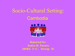 Socio-Cultural Setting:
Cambodia
Reported by:
Jenica H. Pacura
(BSEd 3-C, Group 8)
 