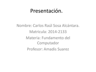 Presentación.
Nombre: Carlos Raúl Sosa Alcántara.
Matricula: 2014-2133
Materia: Fundamento del
Computador
Profesor: Amadis Suarez
 