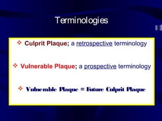  Culprit Plaque; a retrospective terminology
 Vulnerable Plaque; a prospective terminology
 Vulnerable Plaque = Future Culprit Plaque
Terminologies
 