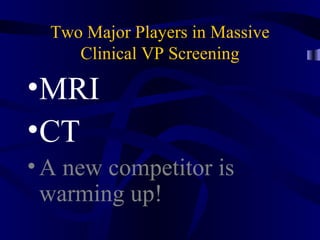 Two Major Players in Massive
Clinical VP Screening
•MRI
•CT
•A new competitor is
warming up!
 