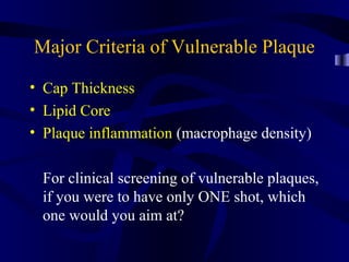 Major Criteria of Vulnerable Plaque
• Cap Thickness
• Lipid Core
• Plaque inflammation (macrophage density)
For clinical screening of vulnerable plaques,
if you were to have only ONE shot, which
one would you aim at?
 