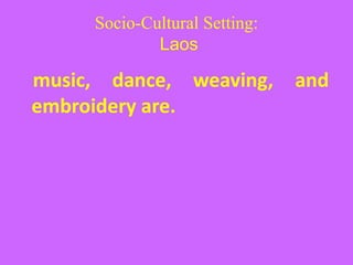 Socio-Cultural Setting:
Laos
music, dance, weaving, and
embroidery are.
 