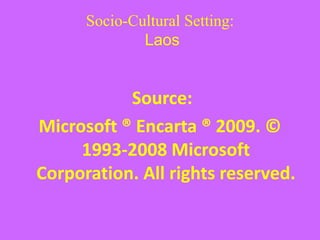 Socio-Cultural Setting:
Laos
Source:
Microsoft ® Encarta ® 2009. ©
1993-2008 Microsoft
Corporation. All rights reserved.
 