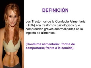 Los Trastornos de la Conducta Alimentaria
 (TCA) son trastornos psicológicos que
comprenden graves anormalidades en la
ingesta de alimentos.


(Conducta alimentaria: forma de
comportarse frente a la comida).
 
