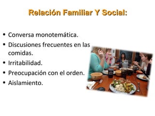 Relación Familiar Y Social:

• Conversa monotemática.
• Discusiones frecuentes en las
  comidas.
• Irritabilidad.
• Preocupación con el orden.
• Aislamiento.
 