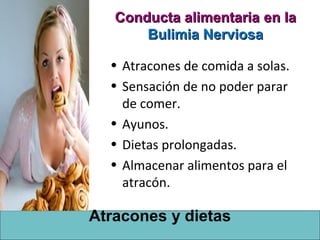 Conducta alimentaria en la
       Bulimia Nerviosa

  • Atracones de comida a solas.
  • Sensación de no poder parar
    de comer.
  • Ayunos.
  • Dietas prolongadas.
  • Almacenar alimentos para el
    atracón.

Atracones y dietas
 