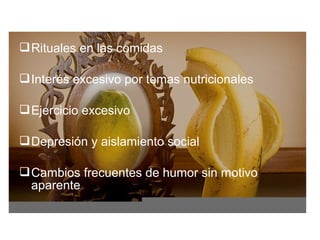  Rituales en las comidas

 Interés excesivo por temas nutricionales

 Ejercicio excesivo

 Depresión y aislamiento social

 Cambios frecuentes de humor sin motivo
  aparente
 