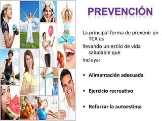 La principal forma de prevenir un
   TCA es
llevando un estilo de vida
   saludable que
incluya:

• Alimentación adecuada

• Ejercicio recreativo

• Reforzar la autoestima
 