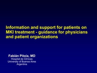 Information and support for patients on
MKI treatment - guidance for physicians
and patient organizations
Fabián Pitoia, MD
Hospital de Clínicas
University of Buenos Aires
Argentina
 