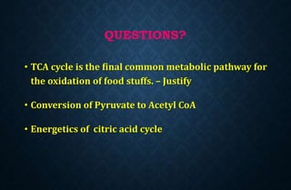 QUESTIONS?
• TCA cycle is the final common metabolic pathway for
the oxidation of food stuffs. – Justify
• Conversion of Pyruvate to Acetyl CoA
• Energetics of citric acid cycle
 
