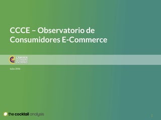 CCCE – Observatorio de
Consumidores E-Commerce
Julio 2016
1
 