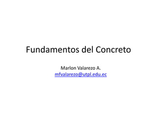 Fundamentos del Concreto Marlon Valarezo A. mfvalarezo@utpl.edu.ec 