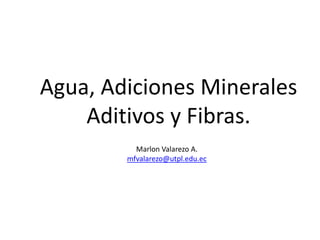 Agua, Adiciones Minerales Aditivos y Fibras. Marlon Valarezo A. mfvalarezo@utpl.edu.ec 