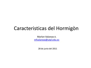 Caracteristicasdel Hormigòn Marlon Valarezo A. mfvalarezo@utpl.edu.ec 28 de junio del 2011 