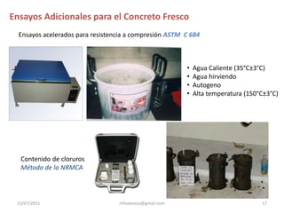 Curado de las ProbetasASTM C 511Curado inicial tiempo máximo de almacenamiento:                         48 horas Temperatura:  16 a 27 °C                        20 a 26 °C (hormigón alta resistencia)Curado finalTemperatura:   23 + 2°C.14mfvalarezo@gmail.com15/07/2011